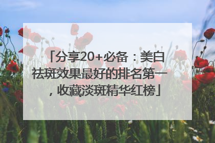 分享20+必备:美白祛斑效果最好的排名第一,收藏淡斑精华红榜
