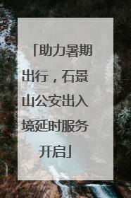 助力暑期出行，石景山公安出入境延时服务开启
