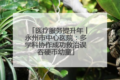 医疗服务提升年丨永州市中心医院：多学科协作成功救治误吞硬币幼童