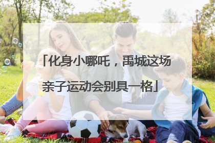 化身小哪吒，禹城这场亲子运动会别具一格