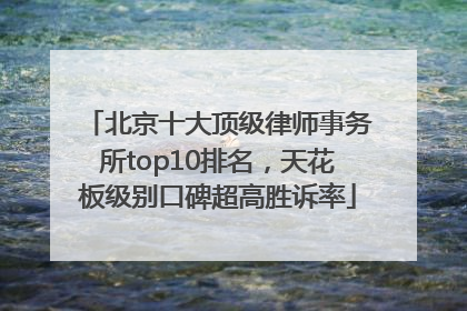 北京十大顶级律师事务所top10排名，天花板级别口碑超高胜诉率