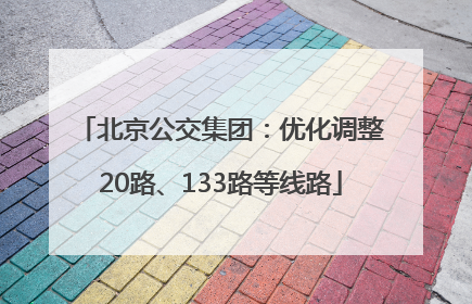 北京公交集团：优化调整20路、133路等线路