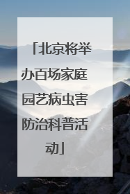 北京将举办百场家庭园艺病虫害防治科普活动