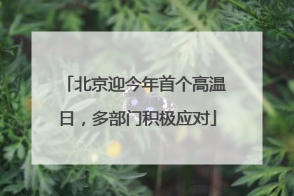 北京迎今年首个高温日，多部门积极应对