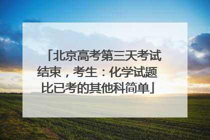 北京高考第三天考试结束，考生：化学试题比已考的其他科简单