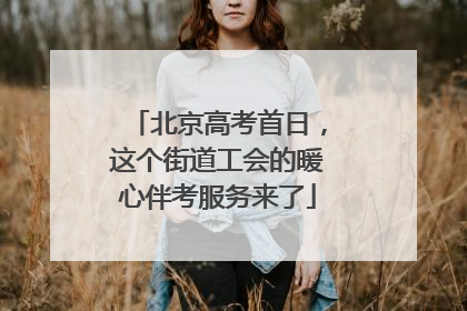 北京高考首日，这个街道工会的暖心伴考服务来了