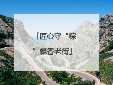 匠心守“粽”飘香老街