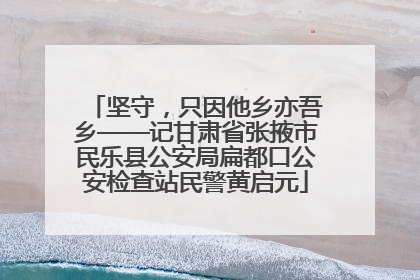 坚守，只因他乡亦吾乡——记甘肃省张掖市民乐县公安局扁都口公安检查站民警黄启元