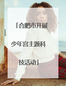 合肥市开展少年宫主题科技活动