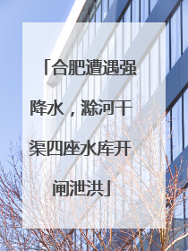 合肥遭遇强降水，滁河干渠四座水库开闸泄洪