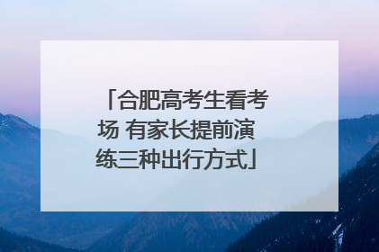 合肥高考生看考场 有家长提前演练三种出行方式