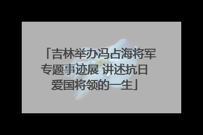 吉林举办冯占海将军专题事迹展 讲述抗日爱国将领的一生