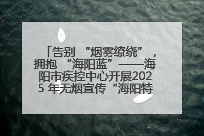 告别 “烟雾缭绕”，拥抱 “海阳蓝”——海阳市疾控中心开展2025 年无烟宣传“海阳特色”实践记录