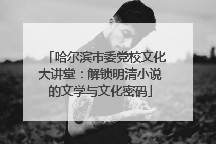 哈尔滨市委党校文化大讲堂：解锁明清小说的文学与文化密码