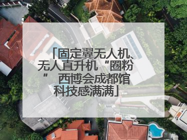 固定翼无人机、无人直升机“圈粉” 西博会成都馆科技感满满