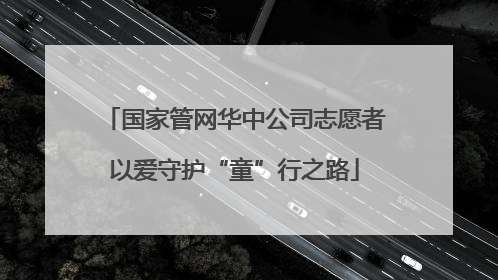 国家管网华中公司志愿者以爱守护“童”行之路