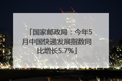 国家邮政局：今年5月中国快递发展指数同比增长5.7%