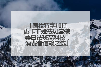 国妆特字加持，露卡菲娅祛斑套装美白祛斑高科技，消费者信赖之选