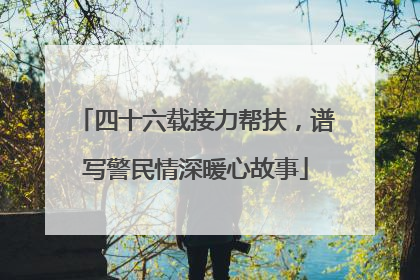 四十六载接力帮扶，谱写警民情深暖心故事