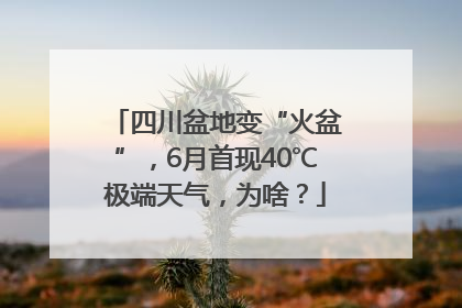 四川盆地变“火盆”，6月首现40℃极端天气，为啥？