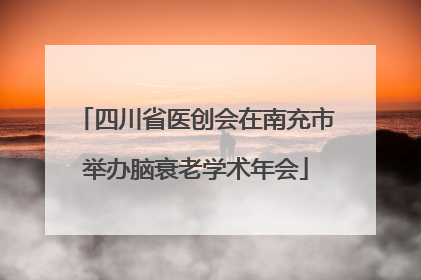 四川省医创会在南充市举办脑衰老学术年会