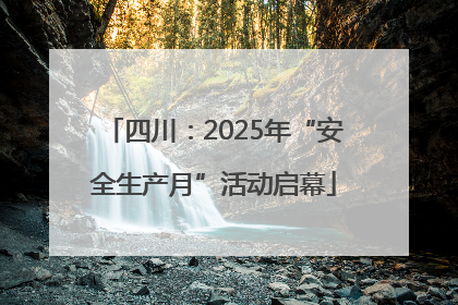 四川：2025年“安全生产月”活动启幕