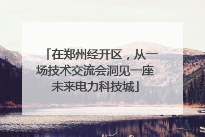 在郑州经开区，从一场技术交流会洞见一座未来电力科技城