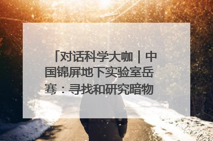 对话科学大咖｜中国锦屏地下实验室岳骞：寻找和研究暗物质，就是要去突破人类的认知边界