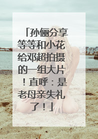 孙俪分享等等和小花给邓超拍摄的一组大片！直呼：是老母亲失礼了！