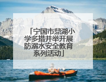 宁国市鼎湖小学多措并举开展防溺水安全教育系列活动