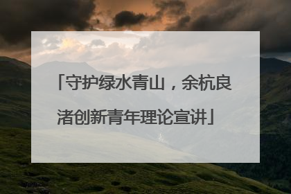 守护绿水青山，余杭良渚创新青年理论宣讲