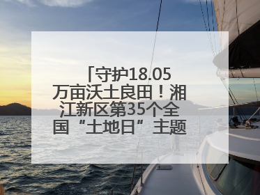 守护18.05万亩沃土良田！湘江新区第35个全国“土地日”主题宣传活动看点多
