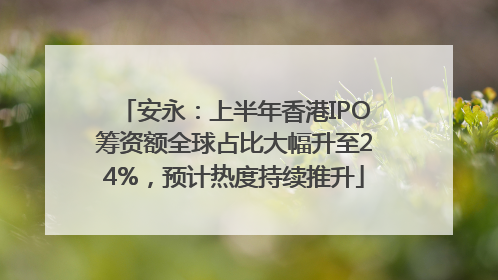 安永：上半年香港IPO筹资额全球占比大幅升至24%，预计热度持续推升