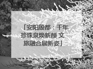 安阳殷都：千年珍珠泉焕新颜 文旅融合展新姿