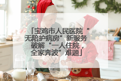 宝鸡市人民医院“无陪护病房”新服务 破解“一人住院，全家奔波”难题