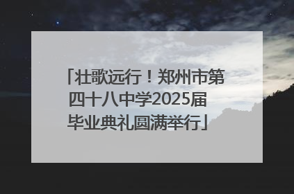 壮歌远行！郑州市第四十八中学2025届毕业典礼圆满举行