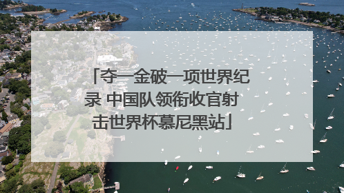 夺一金破一项世界纪录 中国队领衔收官射击世界杯慕尼黑站