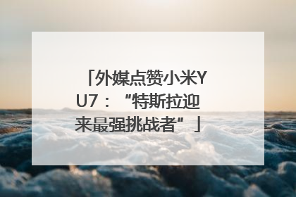外媒点赞小米YU7：“特斯拉迎来最强挑战者”