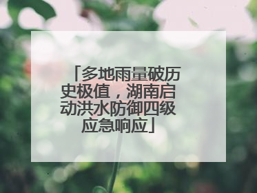 多地雨量破历史极值，湖南启动洪水防御四级应急响应
