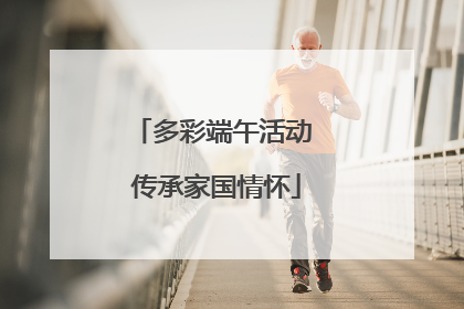 多彩端午活动 传承家国情怀