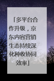 多平台合作升级，京东内容营销生态持续深化种收协同效率