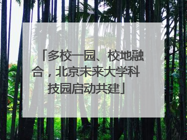 多校一园、校地融合，北京未来大学科技园启动共建