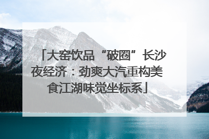 大窑饮品“破圈”长沙夜经济：劲爽大汽重构美食江湖味觉坐标系