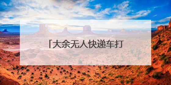 大余无人快递车打造智能配送新模式
