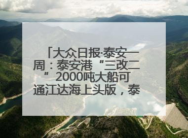 大众日报·泰安一周：泰安港“三改二”2000吨大船可通江达海上头版，泰安房产服务改革经验全省推广