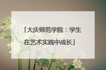 大庆师范学院：学生在艺术实践中成长