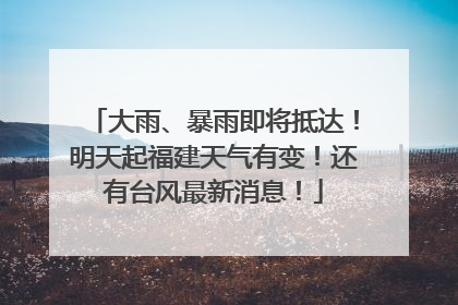 大雨、暴雨即将抵达！明天起福建天气有变！还有台风最新消息！
