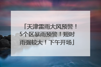 天津雷雨大风预警！5个区暴雨预警！短时雨强较大！下午开场