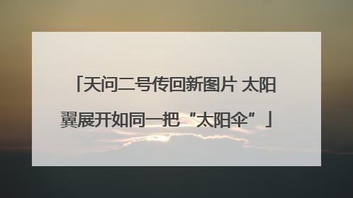 天问二号传回新图片 太阳翼展开如同一把“太阳伞”