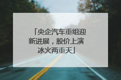 央企汽车重组迎新进展，股价上演冰火两重天